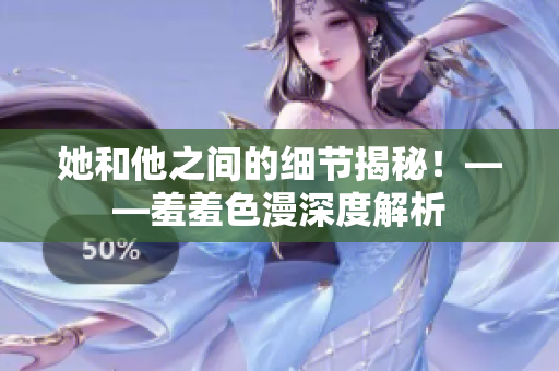 她和他之间的细节揭秘！——羞羞色漫深度解析