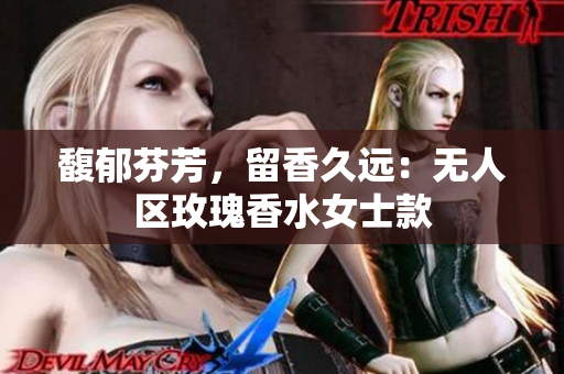 馥郁芬芳，留香久远：无人区玫瑰香水女士款