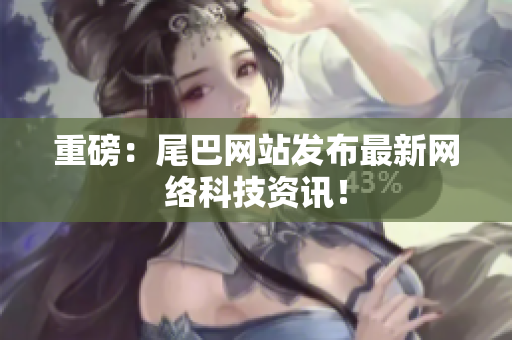 重磅：尾巴网站发布最新网络科技资讯！