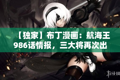 【独家】布丁漫画：航海王986话情报，三大将再次出现？！