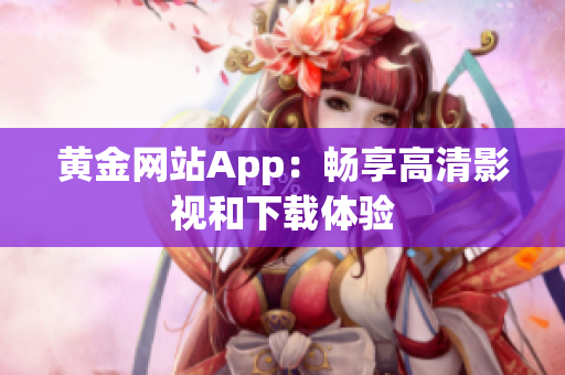 黄金网站App：畅享高清影视和下载体验
