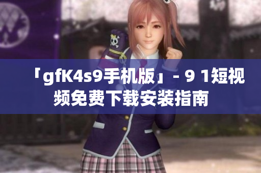 「gfK4s9手机版」- 9 1短视频免费下载安装指南