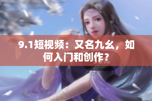9.1短视频：又名九幺，如何入门和创作？
