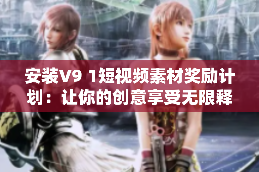 安装V9 1短视频素材奖励计划：让你的创意享受无限释放！