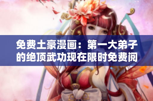 免费土豪漫画：第一大弟子的绝顶武功现在限时免费阅读！