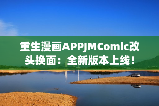 重生漫画APPJMComic改头换面：全新版本上线！