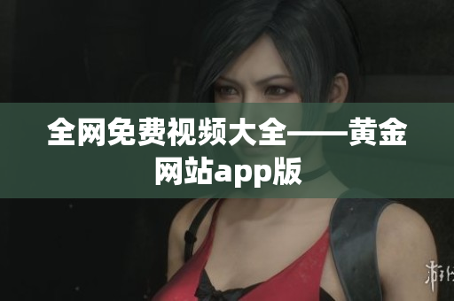 全网免费视频大全——黄金网站app版