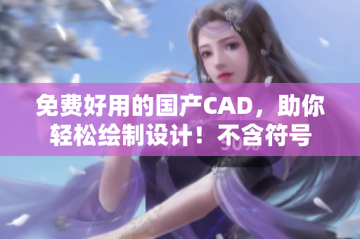 免费好用的国产CAD，助你轻松绘制设计！不含符号