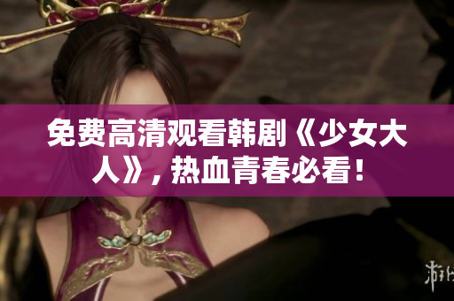 免费高清观看韩剧《少女大人》, 热血青春必看！