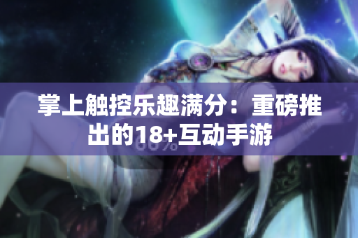 掌上触控乐趣满分：重磅推出的18+互动手游