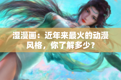 湿漫画：近年来最火的动漫风格，你了解多少？