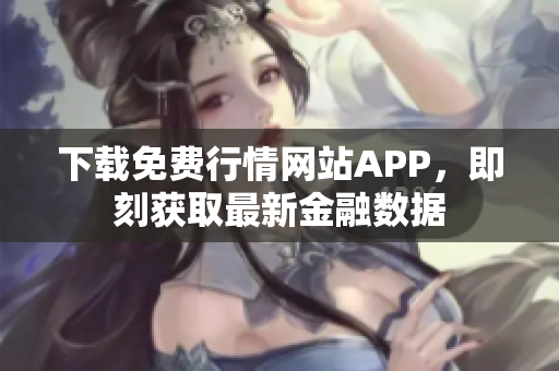 下载免费行情网站APP，即刻获取最新金融数据