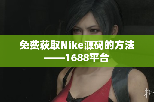 免费获取Nike源码的方法——1688平台
