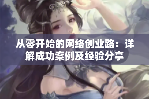 从零开始的网络创业路：详解成功案例及经验分享