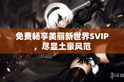 免费畅享美丽新世界SVIP，尽显土豪风范