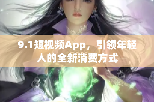 9.1短视频App，引领年轻人的全新消费方式