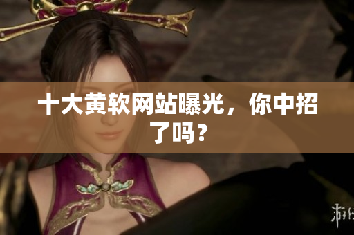 十大黄软网站曝光，你中招了吗？