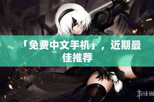 「免费中文手机」，近期最佳推荐