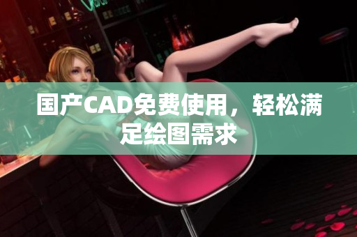 国产CAD免费使用，轻松满足绘图需求