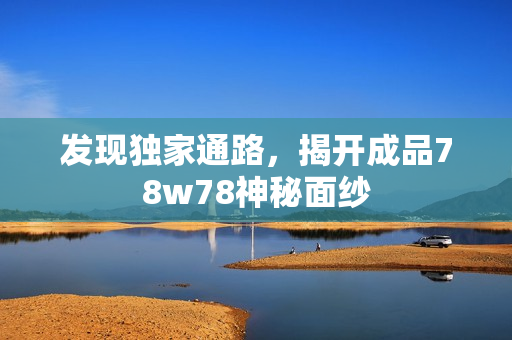 发现独家通路，揭开成品78w78神秘面纱