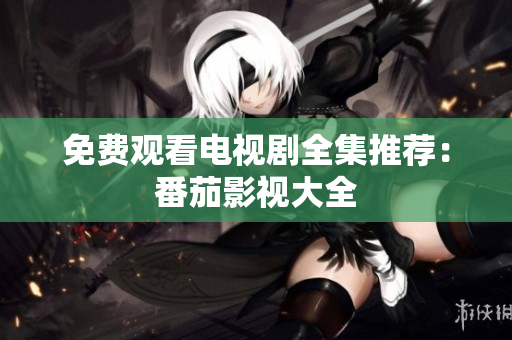 免费观看电视剧全集推荐：番茄影视大全