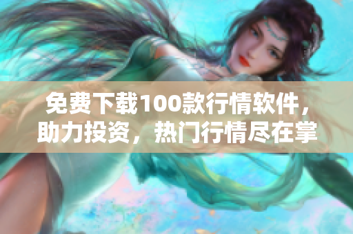 免费下载100款行情软件，助力投资，热门行情尽在掌握