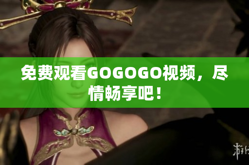 免费观看GOGOGO视频，尽情畅享吧！