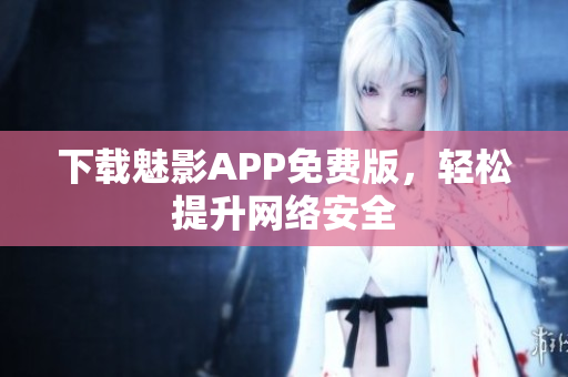 下载魅影APP免费版，轻松提升网络安全