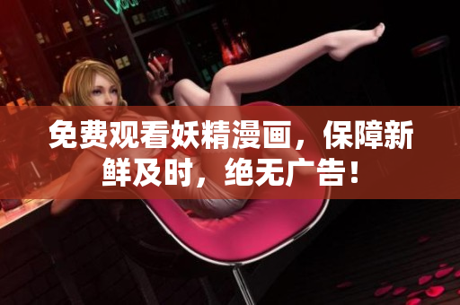 免费观看妖精漫画，保障新鲜及时，绝无广告！