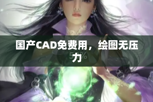 国产CAD免费用，绘图无压力