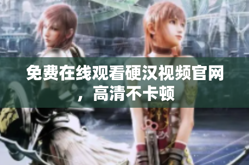 免费在线观看硬汉视频官网，高清不卡顿