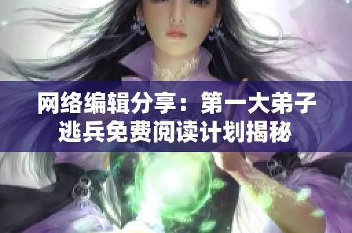 网络编辑分享：第一大弟子逃兵免费阅读计划揭秘