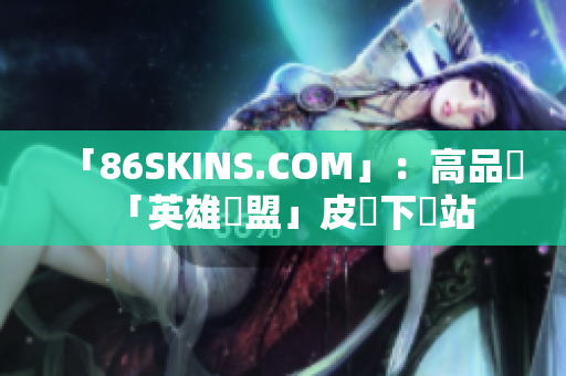 「86SKINS.COM」：高品質「英雄聯盟」皮膚下載站