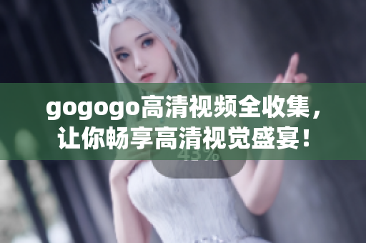 gogogo高清视频全收集，让你畅享高清视觉盛宴！