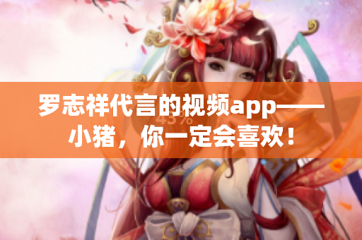 罗志祥代言的视频app——小猪，你一定会喜欢！