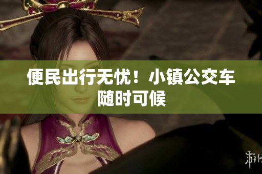 便民出行无忧！小镇公交车随时可候