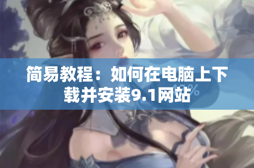 简易教程：如何在电脑上下载并安装9.1网站