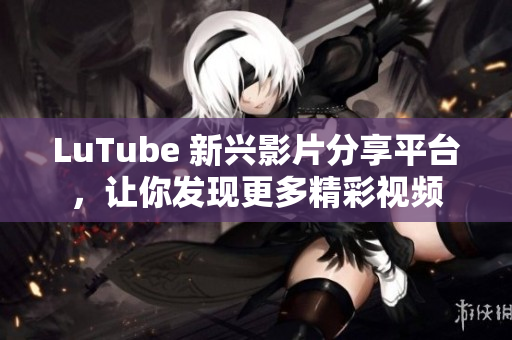 LuTube 新兴影片分享平台，让你发现更多精彩视频