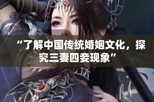 “了解中国传统婚姻文化，探究三妻四妾现象”