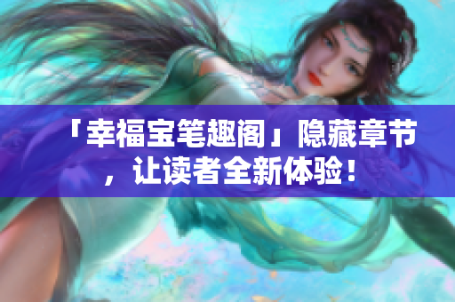 「幸福宝笔趣阁」隐藏章节，让读者全新体验！