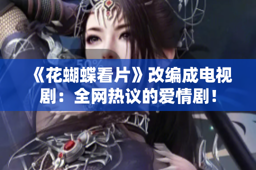 《花蝴蝶看片》改编成电视剧：全网热议的爱情剧！