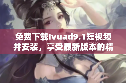 免费下载Ivuad9.1短视频并安装，享受最新版本的精彩视频