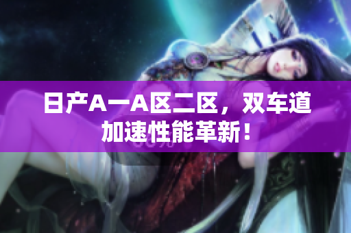 日产A一A区二区，双车道加速性能革新！