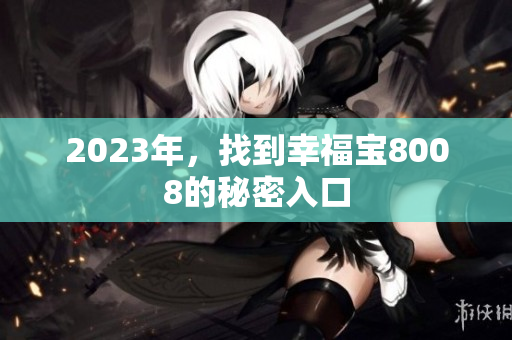 2023年，找到幸福宝8008的秘密入口