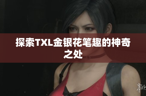 探索TXL金银花笔趣的神奇之处