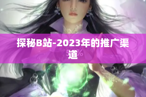 探秘B站-2023年的推广渠道
