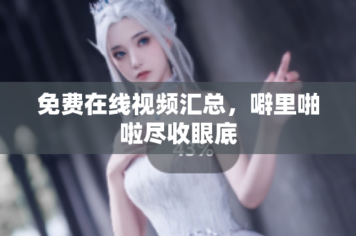 免费在线视频汇总，噼里啪啦尽收眼底