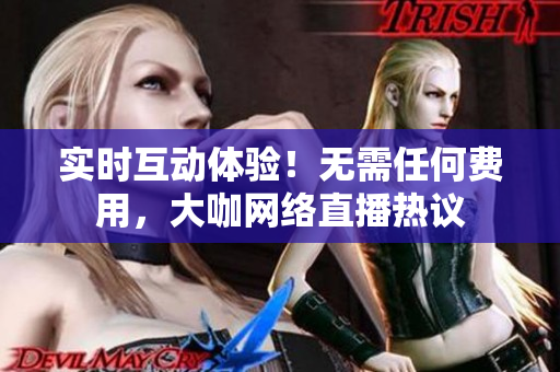 实时互动体验！无需任何费用，大咖网络直播热议