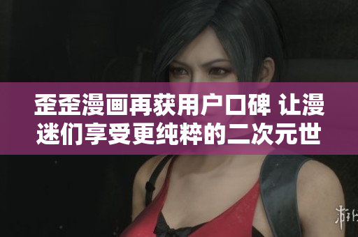 歪歪漫画再获用户口碑 让漫迷们享受更纯粹的二次元世界