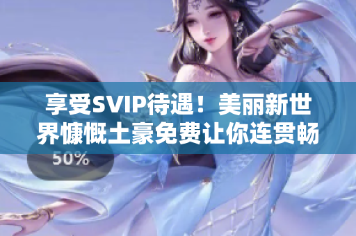 享受SVIP待遇！美丽新世界慷慨土豪免费让你连贯畅享